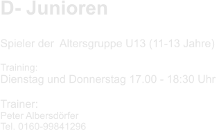 D- Junioren    Spieler der  Altersgruppe U13 (11-13 Jahre)  Training: Dienstag und Donnerstag 17.00 - 18:30 Uhr   Trainer: Peter Albersdörfer Tel. 0160-99841296